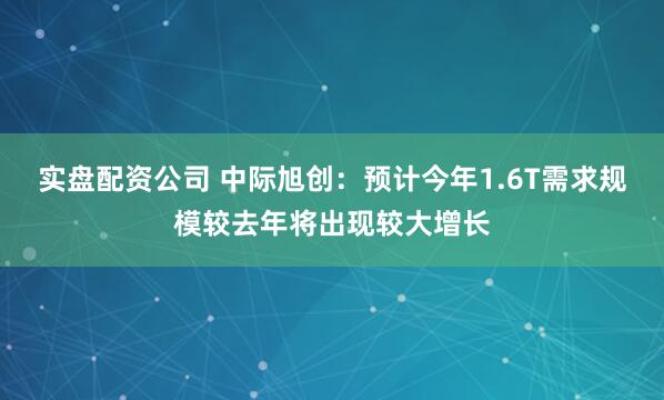 实盘配资公司 中际旭创：预计今年1.6T需求规模较去年将出现较大增长