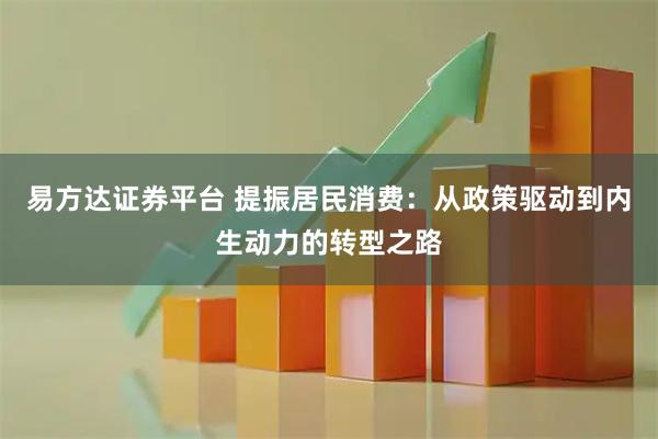 易方达证券平台 提振居民消费：从政策驱动到内生动力的转型之路