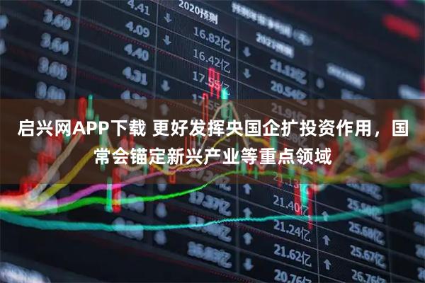 启兴网APP下载 更好发挥央国企扩投资作用，国常会锚定新兴产业等重点领域