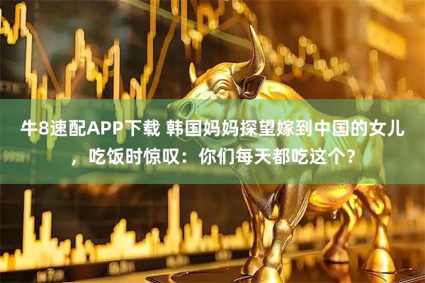 牛8速配APP下载 韩国妈妈探望嫁到中国的女儿,吃饭时惊叹:你们每天都吃这个?