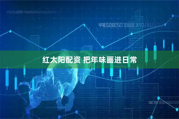 红太阳配资 把年味画进日常